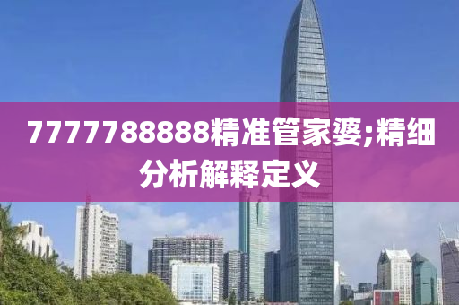 7777788888精準管家婆;精細分析解釋定義