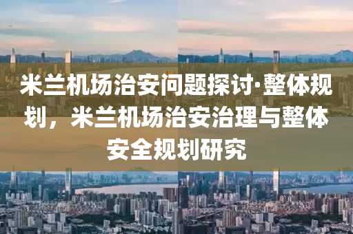 米蘭機場治安問題探討·整體規(guī)劃，米蘭機場治安治理與整體安全規(guī)劃研究木工機械,設(shè)備,零部件