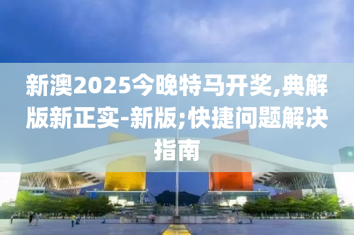 新澳2025今晚特馬開獎,典解版新正實-新版;快捷問題解決指南