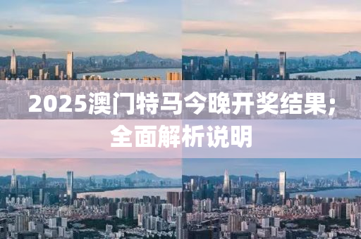 2025澳門特馬今晚開獎結果;全面解析說明