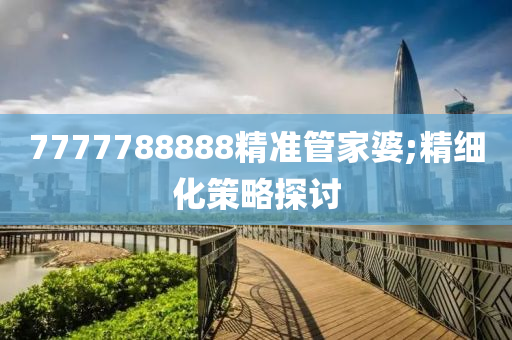 7777788888精準(zhǔn)管家婆;精細(xì)化策略探討