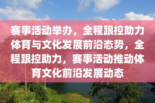 賽事活動舉辦，全程跟控助力體育與文化發(fā)展前沿態(tài)勢，全程跟控助力，賽事活動推動體育文化前沿發(fā)展動態(tài)