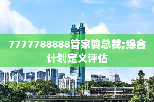 7777788888管家婆總裁;綜合計(jì)劃定義評(píng)估