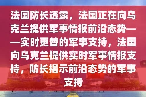 法國(guó)防長(zhǎng)透露，法國(guó)正在向?yàn)蹩颂m提供軍事情報(bào)前沿態(tài)勢(shì)——實(shí)時(shí)更替的軍事支持，法國(guó)向?yàn)蹩颂m提供實(shí)時(shí)軍事情報(bào)支持，防長(zhǎng)揭示前沿態(tài)勢(shì)的軍事支持