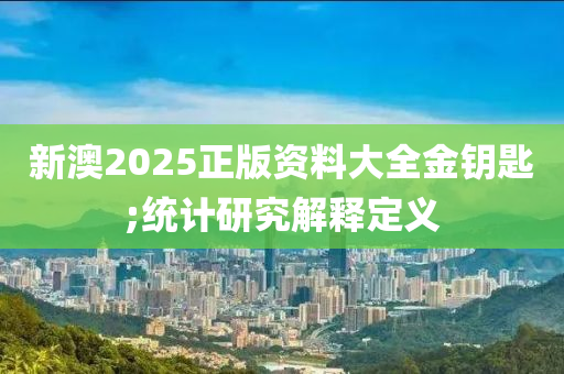 新澳2025正版資料大全金鑰匙;統(tǒng)計(jì)研究解釋定義