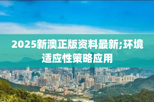 2025新澳正版資料最新;環(huán)境適應性策略應用