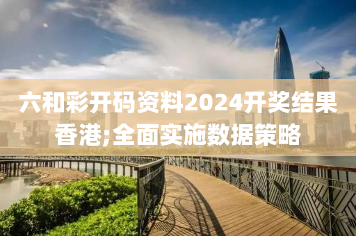 六和彩開碼資料2024開獎(jiǎng)結(jié)果香港;全面實(shí)施數(shù)據(jù)策略