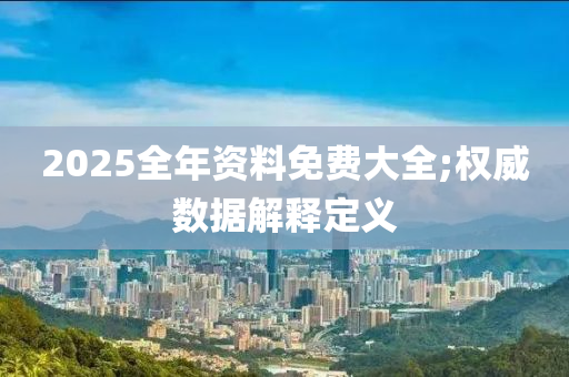 2025全年資料免費(fèi)大全;權(quán)威數(shù)據(jù)解釋定義