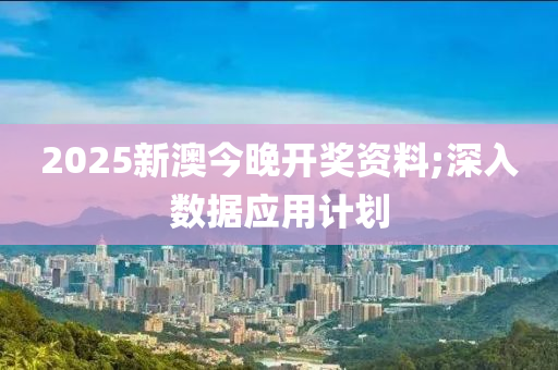 2025新澳今晚開獎資料;深入數(shù)據(jù)應(yīng)用計劃