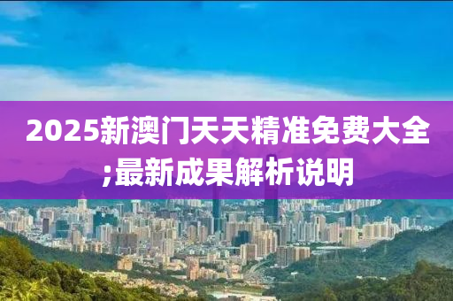 2025新澳門天天精準(zhǔn)免費大全;最新成果解析說明