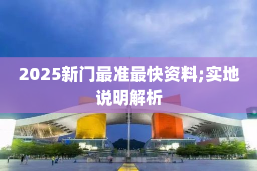 2025新門最準(zhǔn)最快資料;實(shí)地說明解析