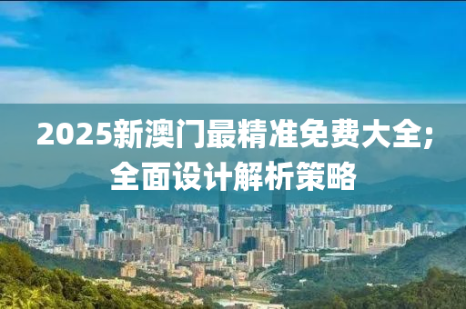 2025新澳門(mén)最精準(zhǔn)免費(fèi)大全;全面設(shè)計(jì)解析策略