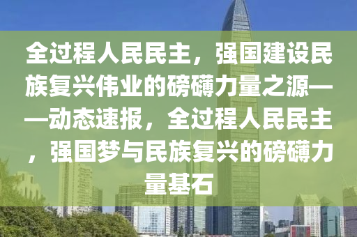 全過程人民民主，強國建設民族復興偉業(yè)的磅礴力量之源——動態(tài)速報，全過程人民民主，強國夢與民族復興的磅礴力量基石木工機械,設備,零部件