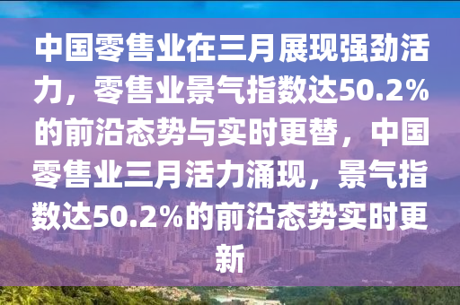 中國(guó)零售業(yè)在三月展現(xiàn)強(qiáng)勁活力，零售業(yè)景氣指數(shù)達(dá)50.2%的前沿態(tài)勢(shì)與實(shí)時(shí)更替，中國(guó)零售業(yè)三月活力涌現(xiàn)，景氣指數(shù)達(dá)50.2%的前沿態(tài)勢(shì)實(shí)時(shí)更新木工機(jī)械,設(shè)備,零部件