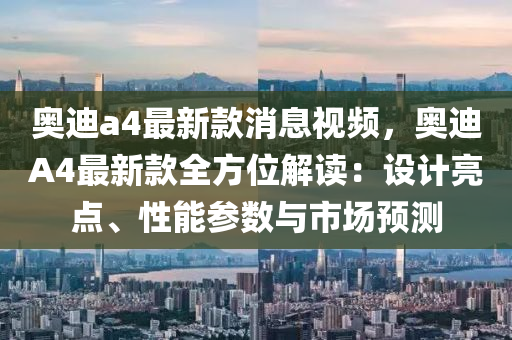 奧迪a4最新款消息視頻，奧迪A4最新款全方位解讀：設計亮點、性能參數(shù)與市場預測