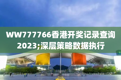 WW777766香港開獎(jiǎng)記錄查詢2023;深層策略數(shù)據(jù)執(zhí)行