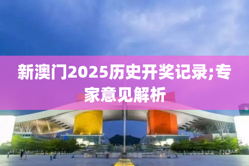 新澳門2025歷史開獎(jiǎng)記錄;專家意見解析