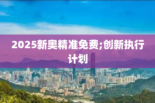 2025新奧精準免費;創(chuàng)新執(zhí)行計劃