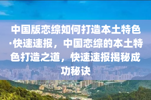 中國版戀綜如何打造本土特色·快速速報(bào)，中國戀綜的本土特色打造之道，快速速報(bào)揭秘成功秘訣