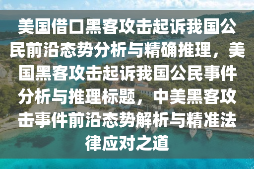 美國(guó)借口黑客攻擊起訴我國(guó)公民前沿態(tài)勢(shì)分析與精確推理，美國(guó)黑客攻擊起訴我國(guó)公民事件分析與推理標(biāo)題，中美黑客攻擊事件前沿態(tài)勢(shì)解析與精準(zhǔn)法律應(yīng)對(duì)之道