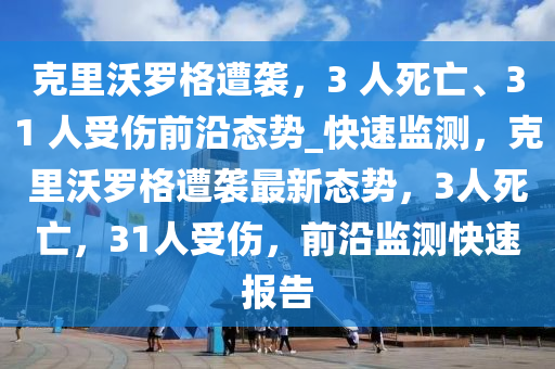 克里沃羅格遭襲，3 人死亡、31 人受傷前沿態(tài)勢_快速監(jiān)測，克里沃羅格遭襲最新態(tài)勢，3人死亡，31人受傷，前沿監(jiān)測快速報告