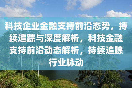 科技企業(yè)金融支持前沿態(tài)勢(shì)，持續(xù)追蹤與深度解析，科技金融支持前沿動(dòng)態(tài)解析，持續(xù)追蹤行業(yè)脈動(dòng)