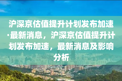 滬深京估值提升計(jì)劃發(fā)布加速·最新消息，滬深京估值提升計(jì)劃發(fā)布加速，最新消息及影響分析