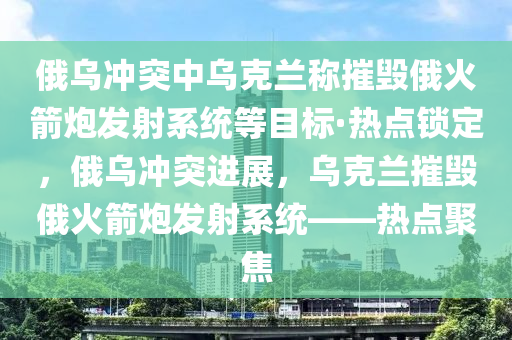 俄烏沖突中烏克蘭稱木工機械,設(shè)備,零部件摧毀俄火箭炮發(fā)射系統(tǒng)等目標·熱點鎖定，俄烏沖突進展，烏克蘭摧毀俄火箭炮發(fā)射系統(tǒng)——熱點聚焦