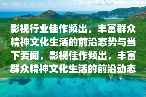 影視行業(yè)佳作頻出，豐富群眾精神文化生活的前沿態(tài)勢與當(dāng)下要聞，影視佳作頻出，豐富群眾精神文化生活的前沿動(dòng)態(tài)