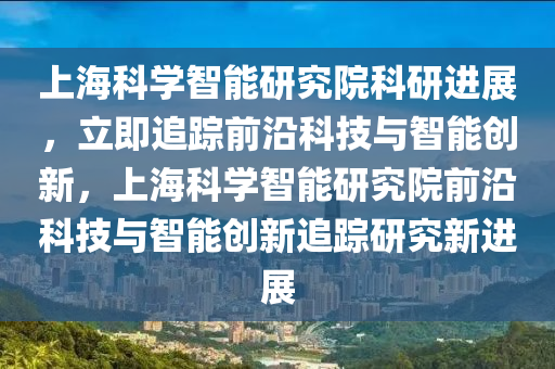 上?？茖W(xué)智能研究院科研進(jìn)展，立即追蹤前沿科技與智能創(chuàng)新，上?？茖W(xué)智能研究院前沿科技與智能創(chuàng)新追蹤研究新進(jìn)展