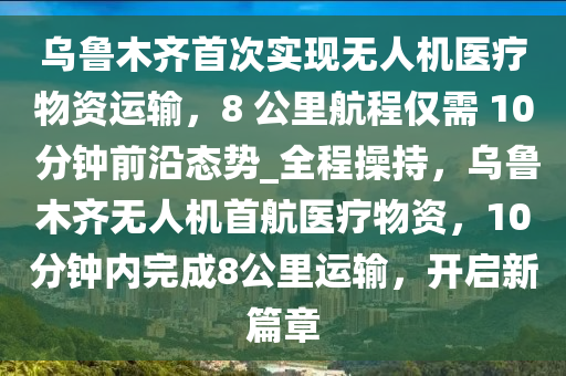 烏魯木齊首次實(shí)現(xiàn)無(wú)人機(jī)醫(yī)療物資運(yùn)輸，8 公里航程僅需 10 分鐘前沿態(tài)勢(shì)_全程操持，烏魯木齊無(wú)人機(jī)首航醫(yī)療物資，10分鐘內(nèi)完成8公里運(yùn)輸，開(kāi)啟新篇章