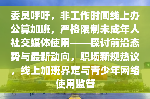 委員呼吁，非工作時(shí)間線上辦公算加班，嚴(yán)格限制未成年人社交媒體使用——探討前沿態(tài)勢(shì)與最新動(dòng)向，職場(chǎng)新規(guī)熱議，線上加班界定與青少年網(wǎng)絡(luò)使用監(jiān)管