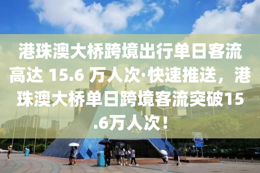 港珠澳大橋跨境出行單日客流高達 15.6 萬人次·快速推送，港珠澳大橋單日跨境客流突破15.6萬人次！