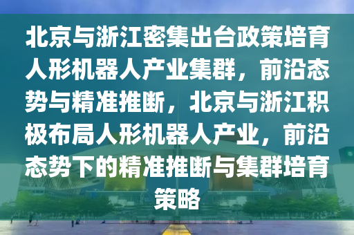 北京與浙江密集出臺(tái)政策培育人形機(jī)器人產(chǎn)業(yè)集群，前沿態(tài)勢(shì)與精準(zhǔn)推斷，北京與浙江積極布局人形機(jī)器人產(chǎn)業(yè)，前沿態(tài)勢(shì)下的精準(zhǔn)推斷與集群培育策略