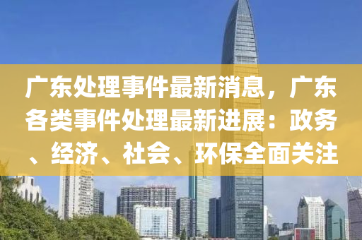 廣東處理事件最新消息，廣東各類事件處理最新進(jìn)展：政務(wù)、經(jīng)濟(jì)、社會(huì)、環(huán)保全面關(guān)注