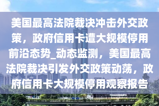 美國最高法院裁決沖擊外交政策，政府信用卡遭大規(guī)模停用前沿態(tài)勢_動態(tài)監(jiān)測，美國最高法院裁決引發(fā)外交政策動蕩，政府信用卡大規(guī)模停用觀察報告