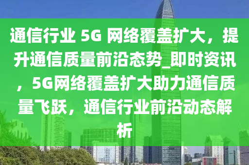 通信行業(yè) 5G 網(wǎng)絡(luò)覆蓋擴(kuò)大，提升通信質(zhì)量前沿態(tài)勢_即時(shí)資訊，5G網(wǎng)絡(luò)覆蓋擴(kuò)大助力通信質(zhì)量飛躍，通信行業(yè)前沿動(dòng)態(tài)解析