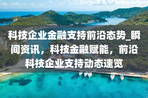 科技企業(yè)金融支持前沿態(tài)勢_瞬間資訊，科技金融賦能，前沿科技企業(yè)支持動(dòng)態(tài)速覽