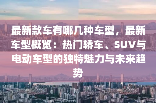 最新款車有哪幾種車型，最新車型概覽：熱門轎車、SUV與電動車型的獨特魅力與未來趨勢木工機械,設(shè)備,零部件