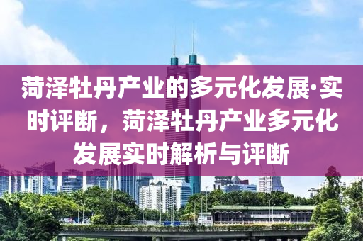 菏澤牡丹產(chǎn)業(yè)的多元化發(fā)展·實(shí)時(shí)評(píng)斷，菏澤牡丹產(chǎn)業(yè)多元化發(fā)展實(shí)時(shí)解析與評(píng)斷木工機(jī)械,設(shè)備,零部件