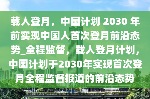 載人登月，中國計(jì)劃 2030 年前實(shí)現(xiàn)中國人首次登月前沿態(tài)勢_全程監(jiān)督，載人登月計(jì)劃，中國計(jì)劃于2030年實(shí)現(xiàn)首次登月全程監(jiān)督報(bào)道的前沿態(tài)勢