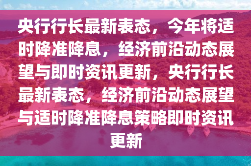 央行行長(zhǎng)最新表態(tài)，今年將適時(shí)降準(zhǔn)降息，經(jīng)濟(jì)前沿動(dòng)態(tài)展望與即時(shí)資訊更新，央行行長(zhǎng)最新表態(tài)，經(jīng)濟(jì)前沿動(dòng)態(tài)展望與適時(shí)降準(zhǔn)降息策略即時(shí)資訊更新