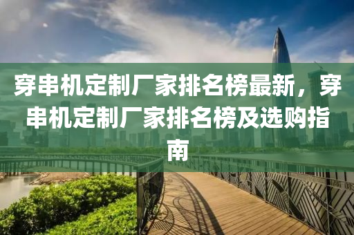 穿串機定制廠家排名榜最新，穿串機定制廠家排名榜及選購指南