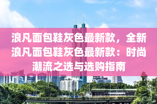 浪凡面包鞋灰色最新款，全新浪凡面包鞋灰色最新款：時尚潮流之選與選購指南