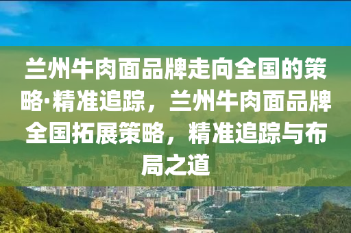 蘭州牛肉面品牌走向全國的策略·精準追蹤，蘭木工機械,設備,零部件州牛肉面品牌全國拓展策略，精準追蹤與布局之道