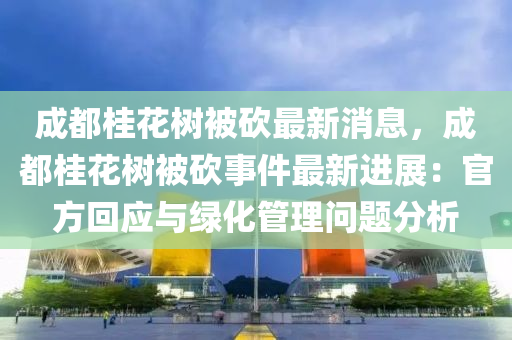 成都桂花樹被砍最新消息，成都桂花樹被砍事件最新木工機(jī)械,設(shè)備,零部件進(jìn)展：官方回應(yīng)與綠化管理問題分析