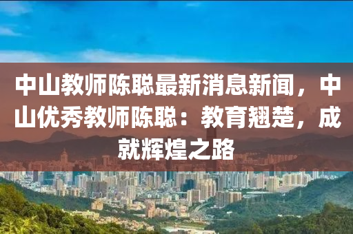 中山教師陳聰最新消息新聞木工機(jī)械,設(shè)備,零部件，中山優(yōu)秀教師陳聰：教育翹楚，成就輝煌之路