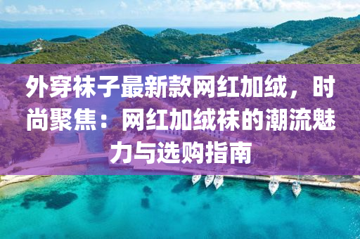 外穿襪子最新款網(wǎng)紅加絨，時(shí)尚聚焦：網(wǎng)紅加絨襪的潮流魅力與選購(gòu)指南木工機(jī)械,設(shè)備,零部件