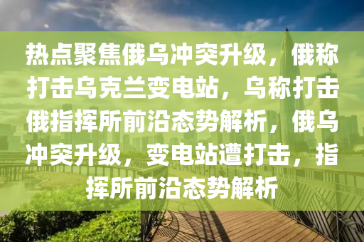 熱點聚焦俄烏沖突升級，俄稱打擊烏克蘭變電站，烏稱打擊俄指揮所前沿態(tài)勢解析，俄烏沖突升級，變電站遭打擊，指揮所前沿態(tài)勢解析