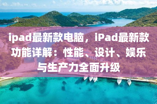 ipad最新款電腦，iPad最新款功能詳解：性能、設(shè)計(jì)、娛樂與生產(chǎn)力全面升級(jí)